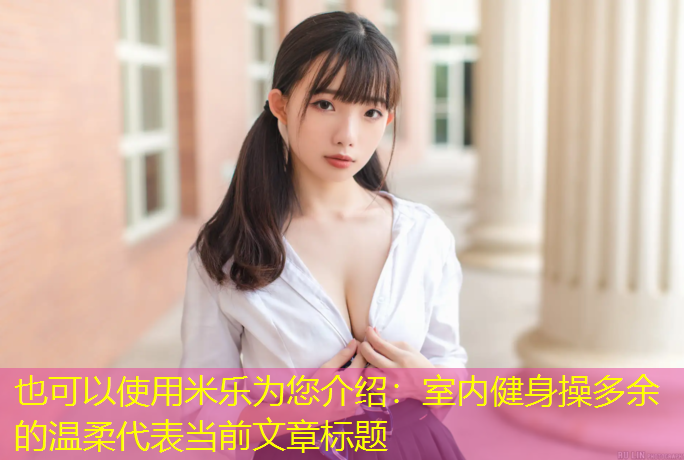 米乐为您介绍：室内健身操多余的温柔