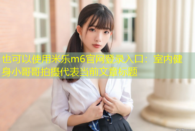 米乐m6官网登录入口：室内健身小哥哥拍摄