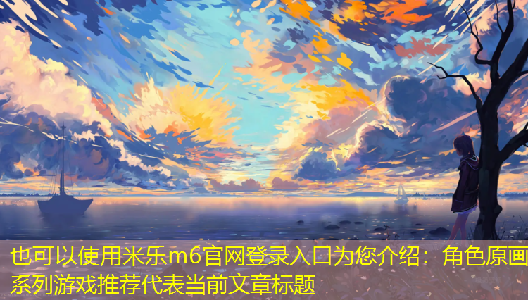 <strong>米乐m6官网登录入口为您介绍：角色原画系列游戏推荐</strong>