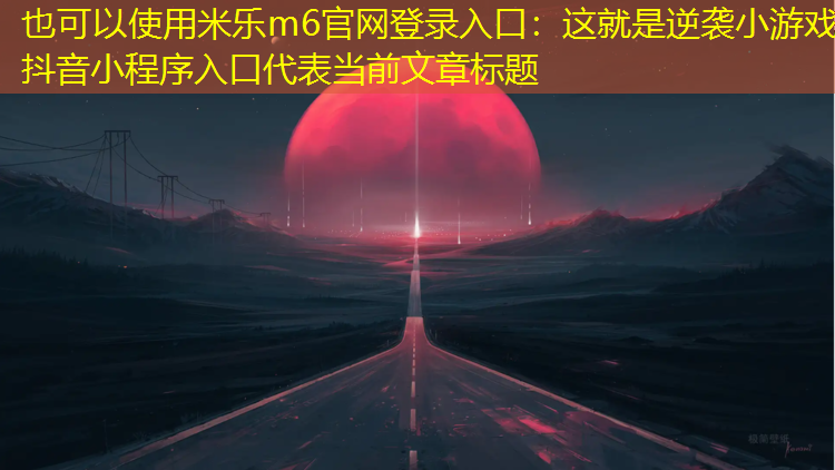 <strong>米乐m6官网登录入口：这就是逆袭小游戏抖音小程序入口</strong>